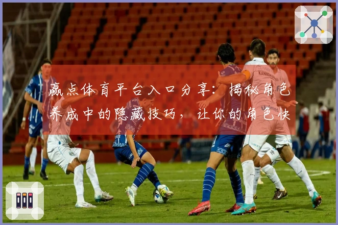 赢点体育平台入口分享：揭秘角色养成中的隐藏技巧，让你的角色快速成长！