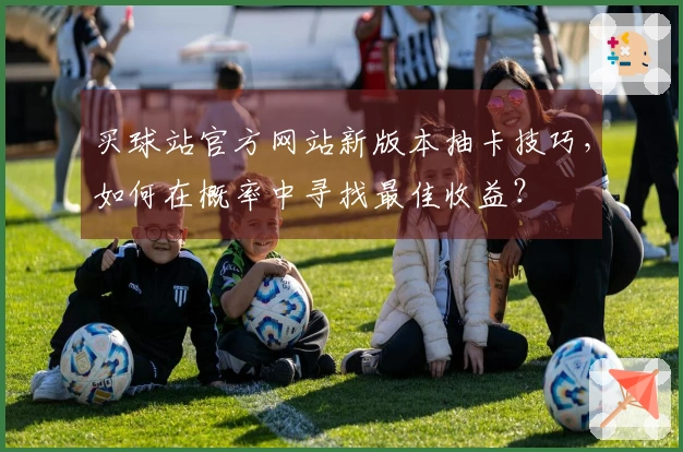 买球站官方网站新版本抽卡技巧，如何在概率中寻找最佳收益？