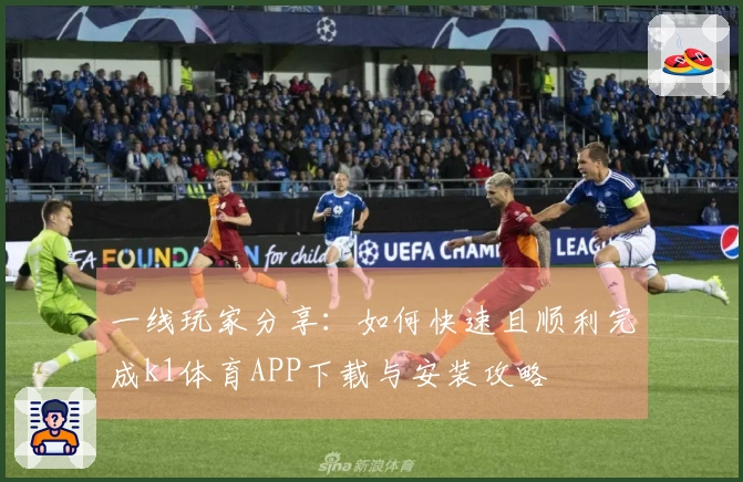 一线玩家分享：如何快速且顺利完成k1体育APP下载与安装攻略