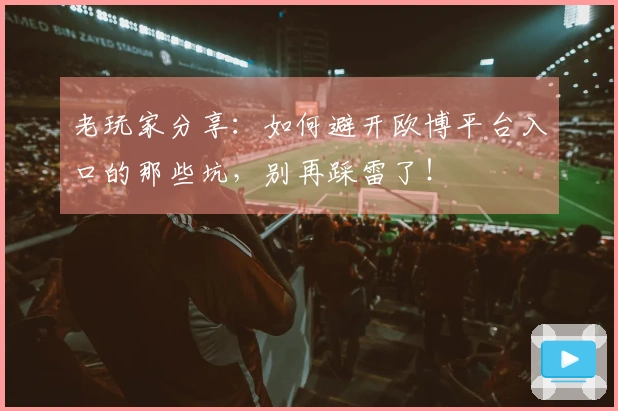 老玩家分享：如何避开欧博平台入口的那些坑，别再踩雷了！