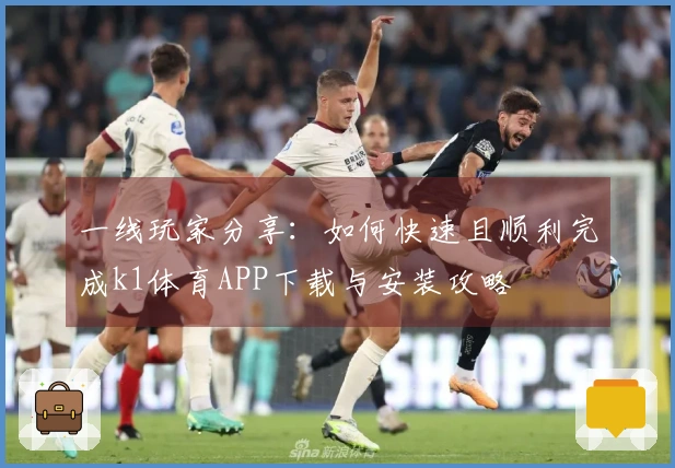 一线玩家分享：如何快速且顺利完成k1体育APP下载与安装攻略