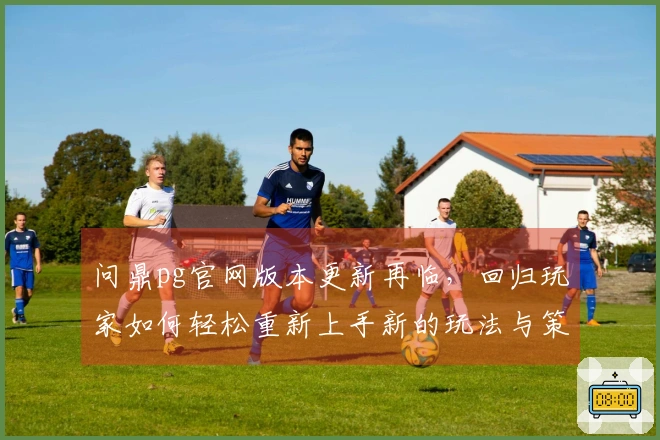 问鼎pg官网版本更新再临，回归玩家如何轻松重新上手新的玩法与策略