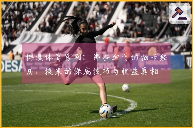 博澳体育官网：那些血亏的抽卡经历，换来的保底技巧与收益真相