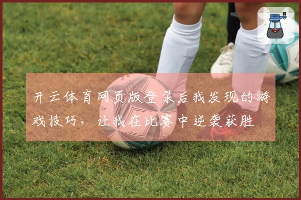 开云体育网页版登录后我发现的游戏技巧，让我在比赛中逆袭获胜