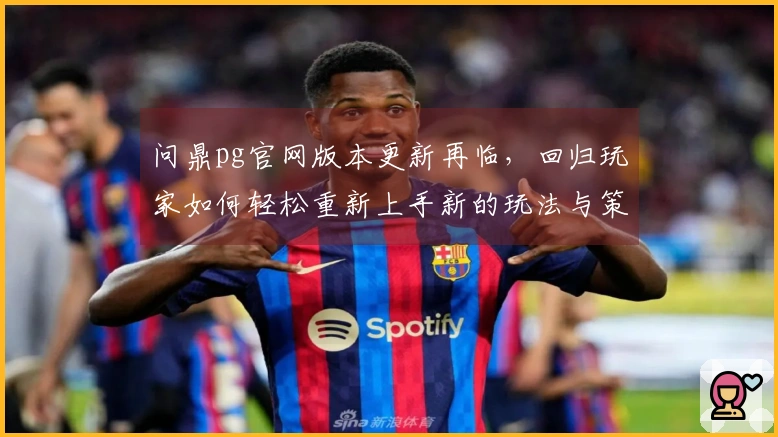 问鼎pg官网版本更新再临，回归玩家如何轻松重新上手新的玩法与策略