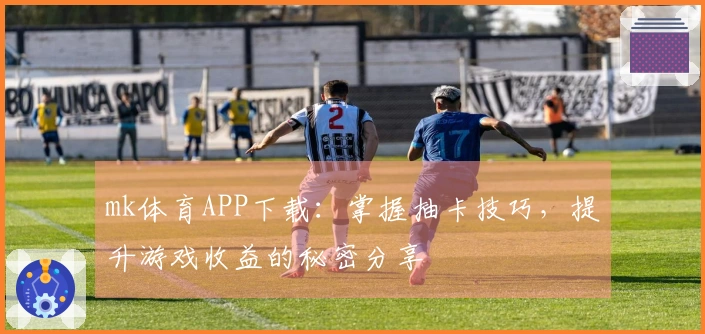 mk体育APP下载：掌握抽卡技巧，提升游戏收益的秘密分享
