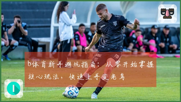 b体育新手避坑指南：从零开始掌握核心玩法，快速上手变老鸟