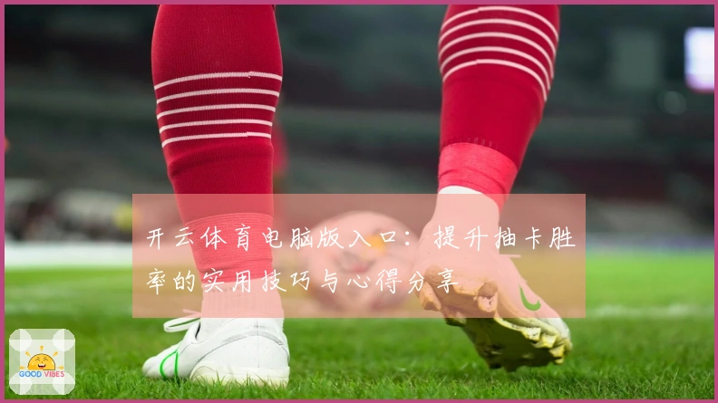 开云体育电脑版入口：提升抽卡胜率的实用技巧与心得分享