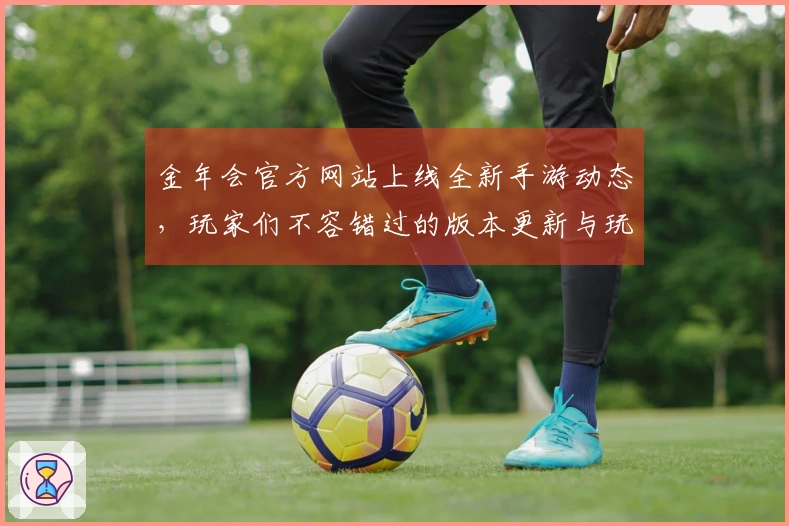 金年会官方网站上线全新手游动态，玩家们不容错过的版本更新与玩法秘诀！