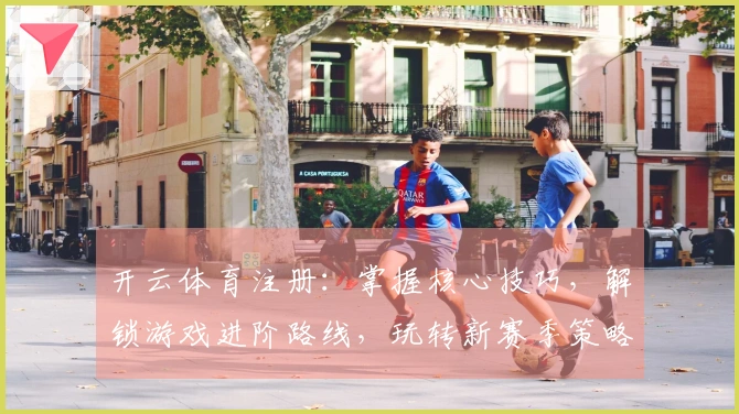开云体育注册：掌握核心技巧，解锁游戏进阶路线，玩转新赛季策略。