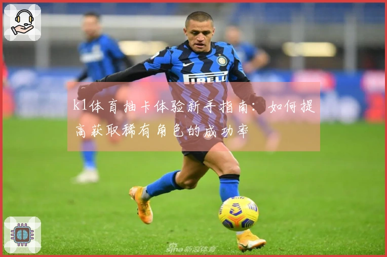 k1体育抽卡体验新手指南：如何提高获取稀有角色的成功率