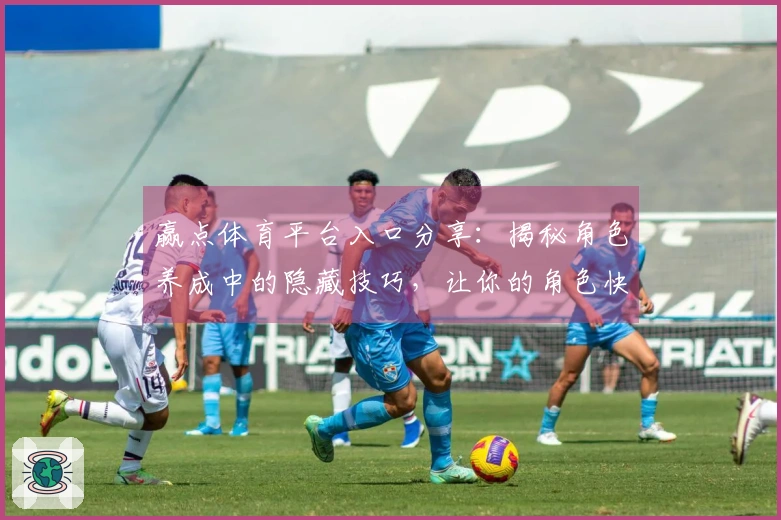 赢点体育平台入口分享：揭秘角色养成中的隐藏技巧，让你的角色快速成长！