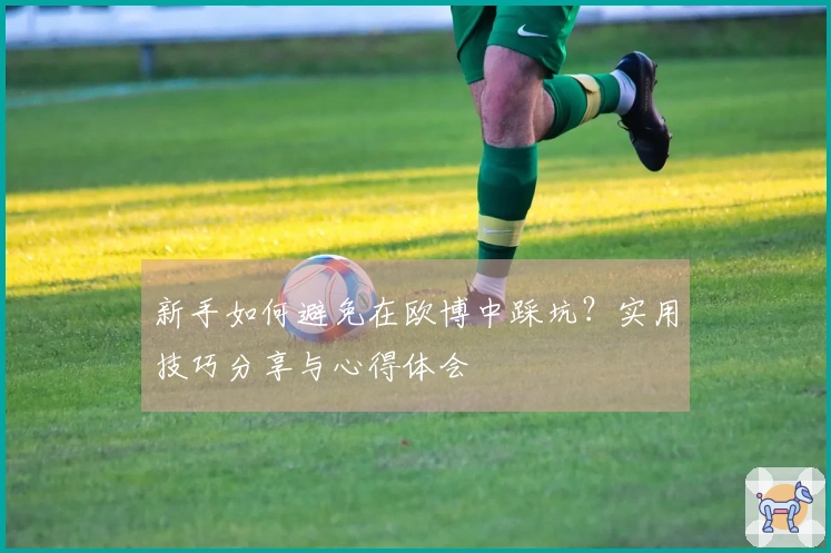 新手如何避免在欧博中踩坑？实用技巧分享与心得体会