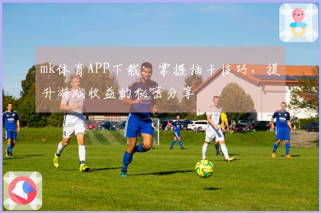 mk体育APP下载：掌握抽卡技巧，提升游戏收益的秘密分享