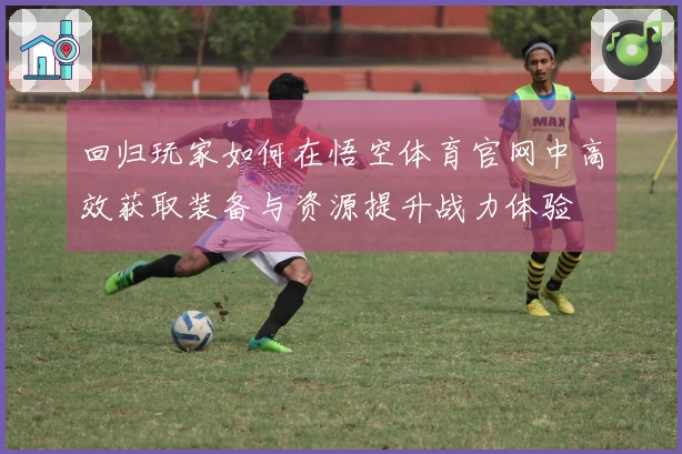 回归玩家如何在悟空体育官网中高效获取装备与资源提升战力体验