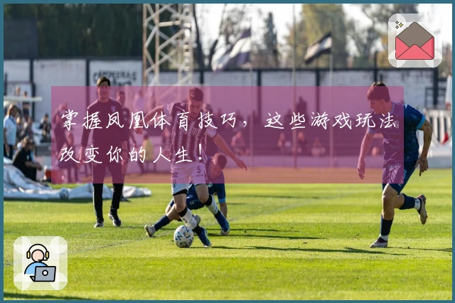 掌握凤凰体育技巧，这些游戏玩法改变你的人生！