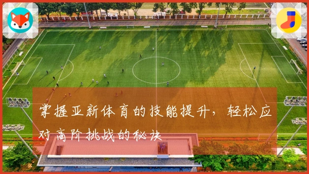 掌握亚新体育的技能提升,轻松应对高阶挑战的秘诀
