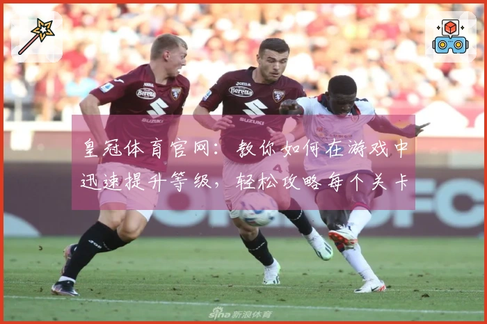 皇冠体育官网：教你如何在游戏中迅速提升等级，轻松攻略每个关卡