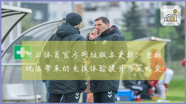 开云体育官方网址版本更新：全新玩法带来的竞技体验提升与策略变革