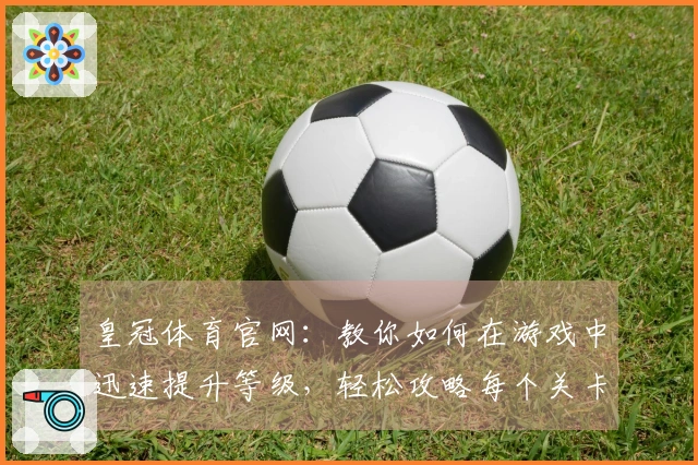皇冠体育官网：教你如何在游戏中迅速提升等级，轻松攻略每个关卡