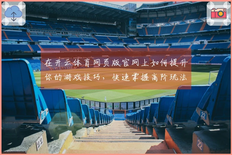 在开云体育网页版官网上如何提升你的游戏技巧,快速掌握高阶玩法?