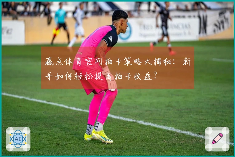 赢点体育官网抽卡策略大揭秘：新手如何轻松提高抽卡收益？