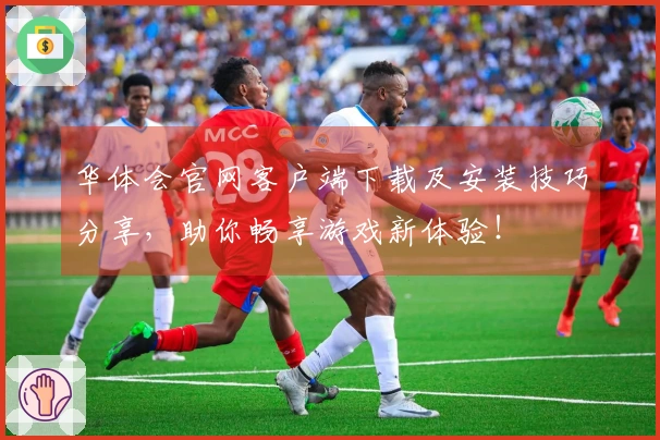 华体会官网客户端下载及安装技巧分享，助你畅享游戏新体验！