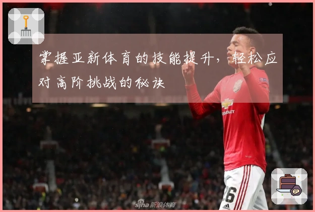 掌握亚新体育的技能提升，轻松应对高阶挑战的秘诀